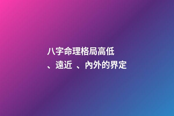 八字命理格局高低、遠近、內外的界定